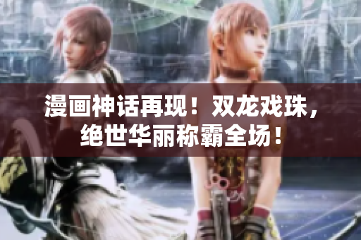 漫画神话再现！双龙戏珠，绝世华丽称霸全场！