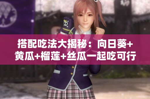 搭配吃法大揭秘：向日葵+黄瓜+榴莲+丝瓜一起吃可行吗？