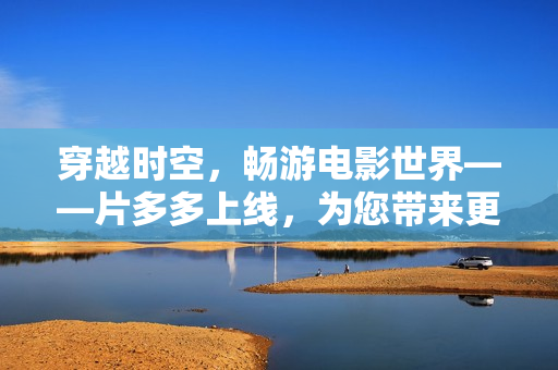 穿越时空，畅游电影世界——片多多上线，为您带来更好的电影电视剧享受！