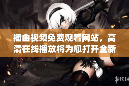 插曲视频免费观看网站，高清在线播放将为您打开全新视听世界(1)