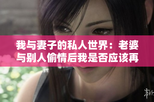 我与妻子的私人世界：老婆与别人偷情后我是否应该再有性关系？
