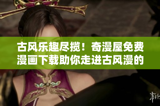 古风乐趣尽揽！奇漫屋免费漫画下载助你走进古风漫的世界