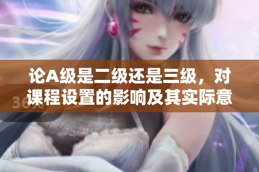 论A级是二级还是三级，对课程设置的影响及其实际意义