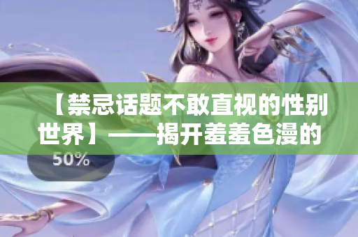 【禁忌话题不敢直视的性别世界】——揭开羞羞色漫的神秘面纱