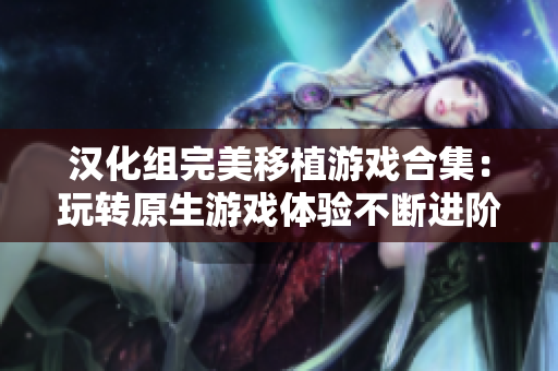 汉化组完美移植游戏合集：玩转原生游戏体验不断进阶