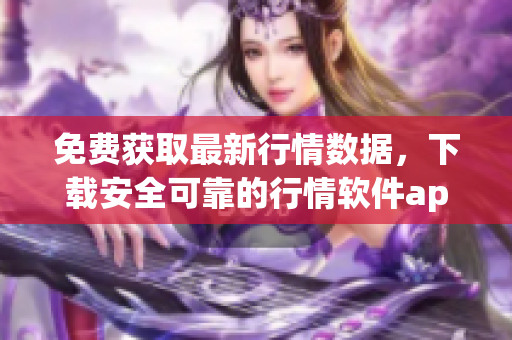 免费获取最新行情数据，下载安全可靠的行情软件app网站