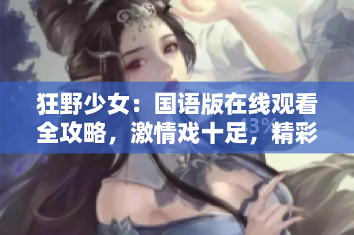 狂野少女：国语版在线观看全攻略，激情戏十足，精彩绝伦 