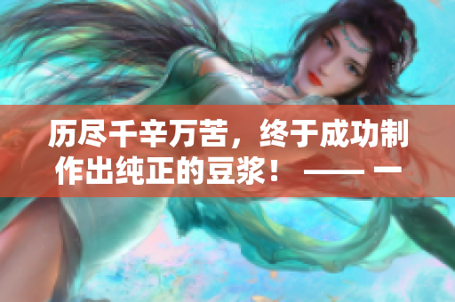 历尽千辛万苦，终于成功制作出纯正的豆浆！ —— 一篇耗时超过1小时的独家报道
