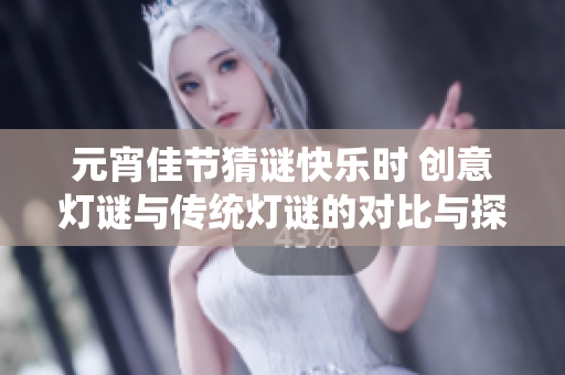 元宵佳节猜谜快乐时 创意灯谜与传统灯谜的对比与探讨