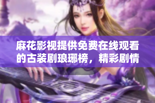 麻花影视提供免费在线观看的古装剧琅琊榜，精彩剧情动人心弦, 快来体验！