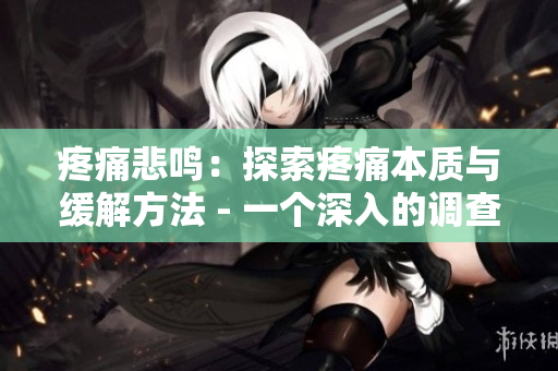 疼痛悲鸣：探索疼痛本质与缓解方法 - 一个深入的调查与分析
