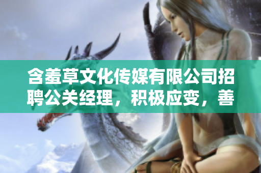 含羞草文化传媒有限公司招聘公关经理，积极应变，善于沟通