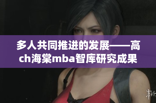 多人共同推进的发展——高ch海棠mba智库研究成果(1)