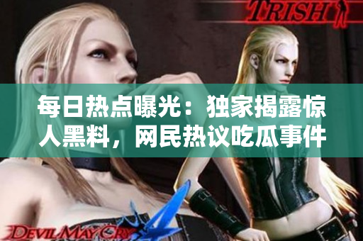 每日热点曝光：独家揭露惊人黑料，网民热议吃瓜事件