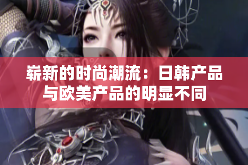 崭新的时尚潮流：日韩产品与欧美产品的明显不同