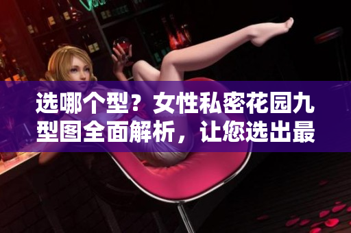 选哪个型？女性私密花园九型图全面解析，让您选出最适合自己的！