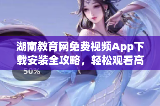 湖南教育网免费视频App下载安装全攻略，轻松观看高清教学资源(1)