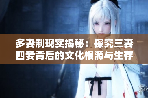 多妻制现实揭秘：探究三妻四妾背后的文化根源与生存困境