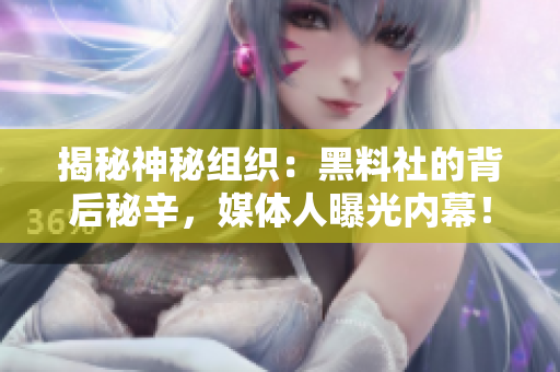 揭秘神秘组织：黑料社的背后秘辛，媒体人曝光内幕！
