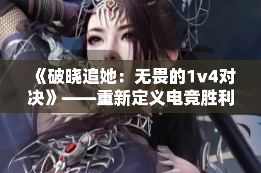 《破晓追她：无畏的1v4对决》——重新定义电竞胜利奇迹