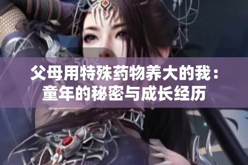 父母用特殊药物养大的我：童年的秘密与成长经历