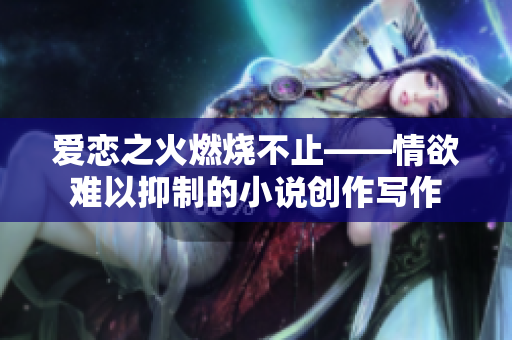 爱恋之火燃烧不止——情欲难以抑制的小说创作写作