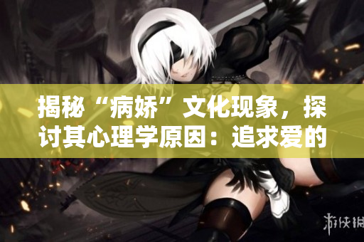 揭秘“病娇”文化现象，探讨其心理学原因：追求爱的另一种表达方式
