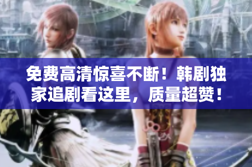 免费高清惊喜不断！韩剧独家追剧看这里，质量超赞！
