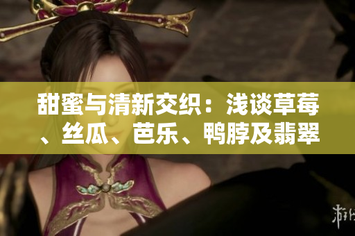 甜蜜与清新交织：浅谈草莓、丝瓜、芭乐、鸭脖及翡翠手镯