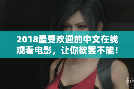 2018最受欢迎的中文在线观看电影，让你欲罢不能！
