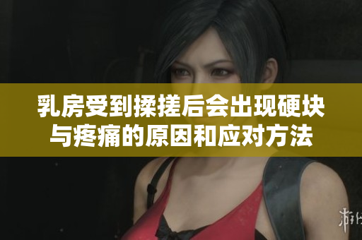乳房受到揉搓后会出现硬块与疼痛的原因和应对方法
