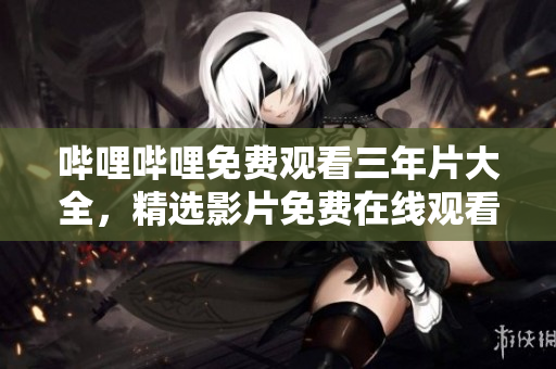 哔哩哔哩免费观看三年片大全，精选影片免费在线观看三年片网站推荐