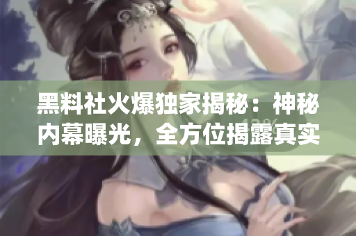 黑料社火爆独家揭秘：神秘内幕曝光，全方位揭露真实面纱(1)