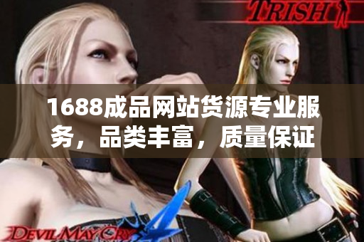 1688成品网站货源专业服务，品类丰富，质量保证