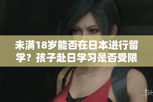 未满18岁能否在日本进行留学？孩子赴日学习是否受限制？