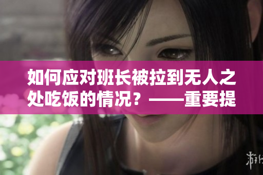 如何应对班长被拉到无人之处吃饭的情况？——重要提示和建议