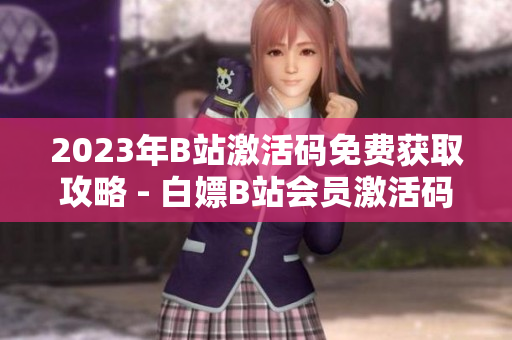 2023年B站激活码免费获取攻略 - 白嫖B站会员激活码大揭秘