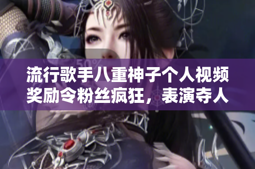 流行歌手八重神子个人视频奖励令粉丝疯狂，表演夺人心魄