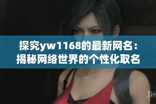 探究yw1168的最新网名：揭秘网络世界的个性化取名趋势
