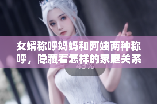 女婿称呼妈妈和阿姨两种称呼，隐藏着怎样的家庭关系？
