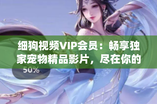 细狗视频VIP会员：畅享独家宠物精品影片，尽在你的指尖(1)