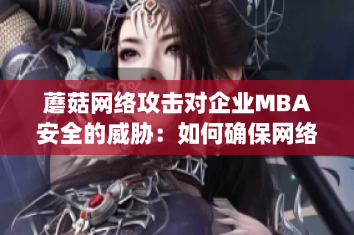 蘑菇网络攻击对企业MBA安全的威胁：如何确保网络信息安全？(1)