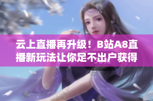 云上直播再升级！B站A8直播新玩法让你足不出户获得全新观看体验(1)