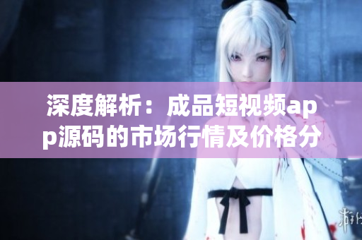 深度解析：成品短视频app源码的市场行情及价格分析和比较(1)