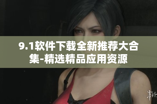 9.1软件下载全新推荐大合集-精选精品应用资源
