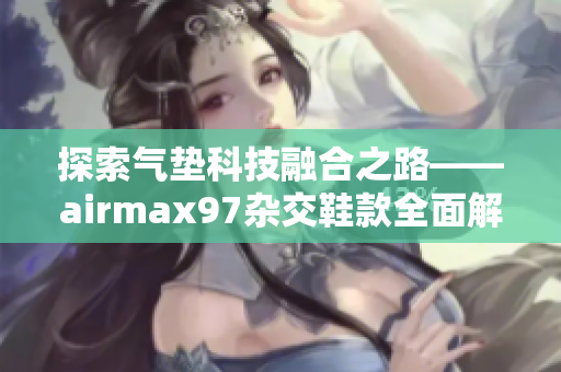 探索气垫科技融合之路——airmax97杂交鞋款全面解析
