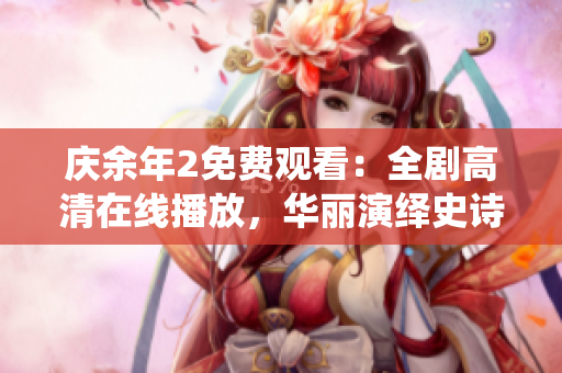 庆余年2免费观看：全剧高清在线播放，华丽演绎史诗级古装戏