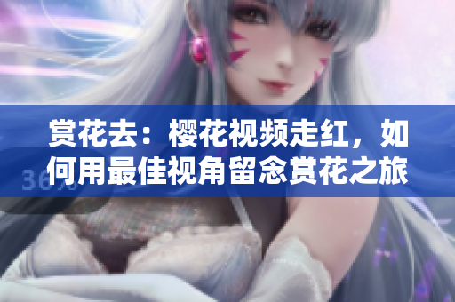赏花去：樱花视频走红，如何用最佳视角留念赏花之旅？