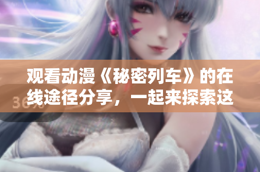 观看动漫《秘密列车》的在线途径分享，一起来探索这部精彩作品!