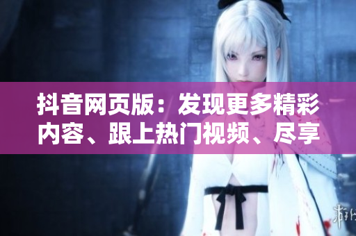 抖音网页版：发现更多精彩内容、跟上热门视频、尽享潮流资讯